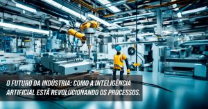 Blog 34 O Futuro da Industria Como a Inteligencia Artificial Esta Revolucionando os Processos 2